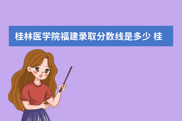 桂林医学院福建录取分数线是多少 桂林医学院福建招生人数多少